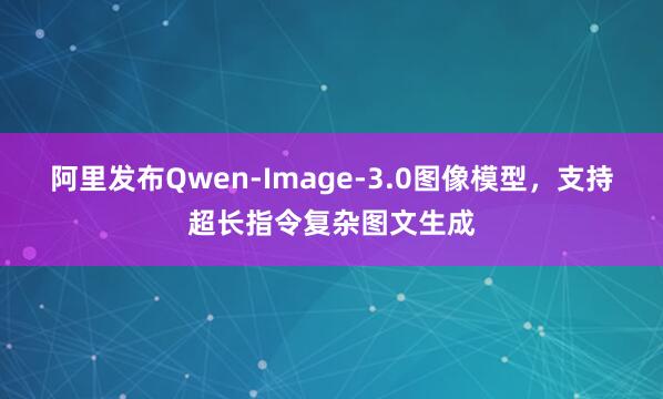 阿里发布Qwen-Image-3.0图像模型，支持超长指令复杂图文生成