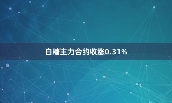 白糖主力合约收涨0.31%