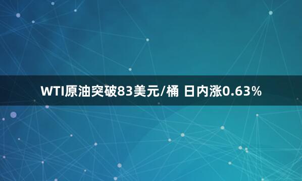 WTI原油突破83美元/桶 日内涨0.63%