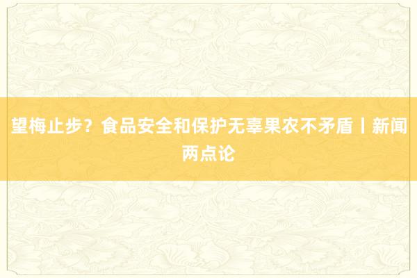 望梅止步？食品安全和保护无辜果农不矛盾丨新闻两点论