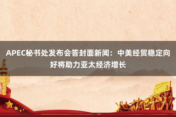 APEC秘书处发布会答封面新闻：中美经贸稳定向好将助力亚太经济增长