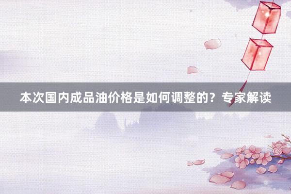 本次国内成品油价格是如何调整的？专家解读