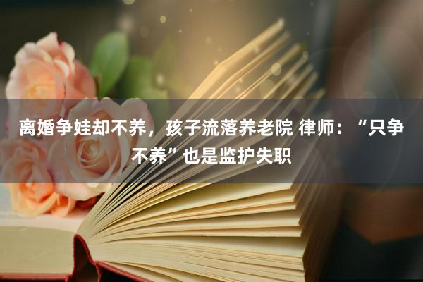 离婚争娃却不养，孩子流落养老院 律师：“只争不养”也是监护失职