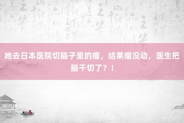 她去日本医院切脑子里的瘤，结果瘤没动，医生把脑干切了？！
