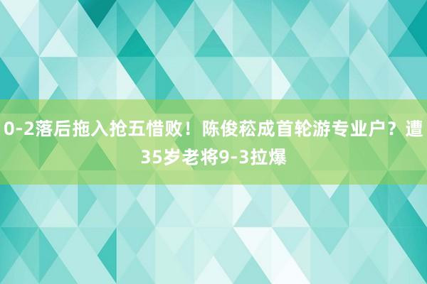 0-2落后拖入抢五惜败！陈俊菘成首轮游专业户？遭35岁老将9-3拉爆