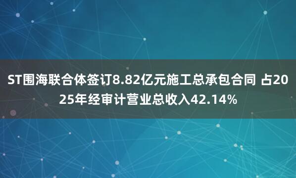 ST围海联合体签订8.82亿元施工总承包合同 占2025年经审计营业总收入42.14%