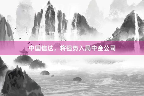 中国信达，将强势入局中金公司