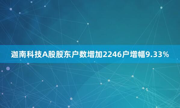 迦南科技A股股东户数增加2246户增幅9.33%