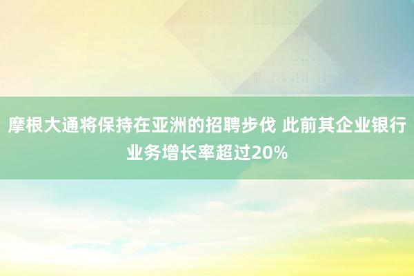 摩根大通将保持在亚洲的招聘步伐 此前其企业银行业务增长率超过20%