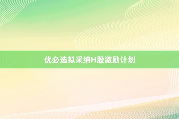 优必选拟采纳H股激励计划