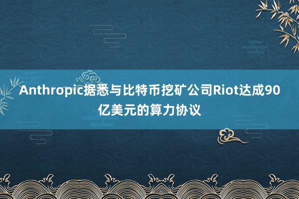 Anthropic据悉与比特币挖矿公司Riot达成90亿美元的算力协议
