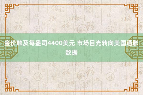 金价触及每盎司4400美元 市场目光转向美国通胀数据