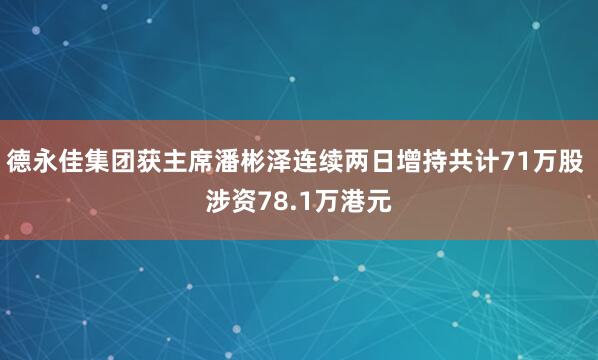 德永佳集团获主席潘彬泽连续两日增持共计71万股 涉资78.1万港元