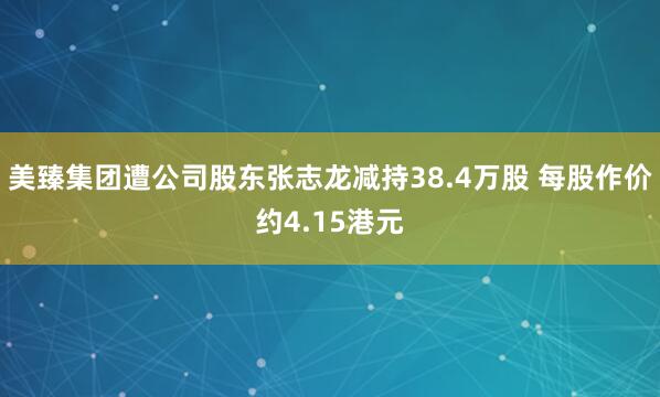 美臻集团遭公司股东张志龙减持38.4万股 每股作价约4.15港元