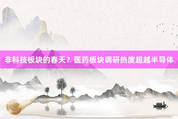 非科技板块的春天？医药板块调研热度超越半导体
