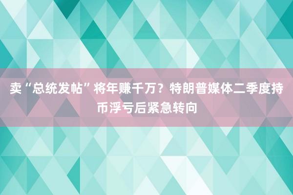 卖“总统发帖”将年赚千万？特朗普媒体二季度持币浮亏后紧急转向