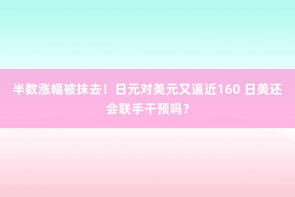 半数涨幅被抹去！日元对美元又逼近160 日美还会联手干预吗？