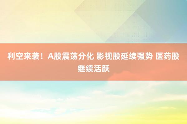 利空来袭！A股震荡分化 影视股延续强势 医药股继续活跃