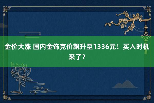 金价大涨 国内金饰克价飙升至1336元！买入时机来了？
