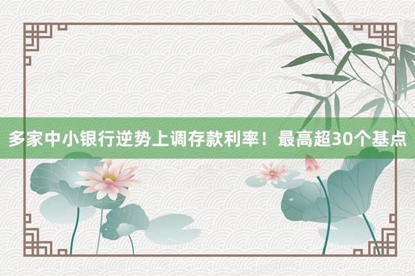 多家中小银行逆势上调存款利率！最高超30个基点