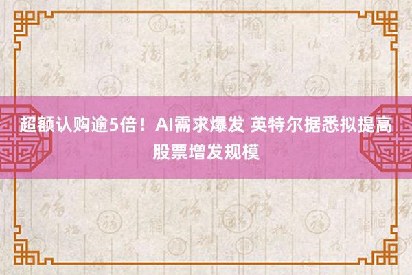 超额认购逾5倍！AI需求爆发 英特尔据悉拟提高股票增发规模