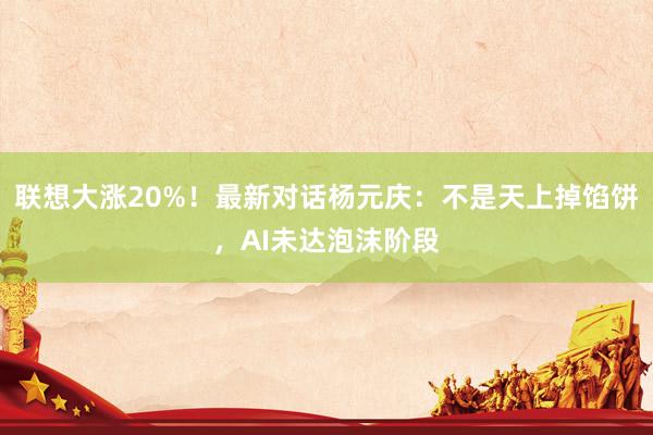 联想大涨20%！最新对话杨元庆：不是天上掉馅饼，AI未达泡沫阶段