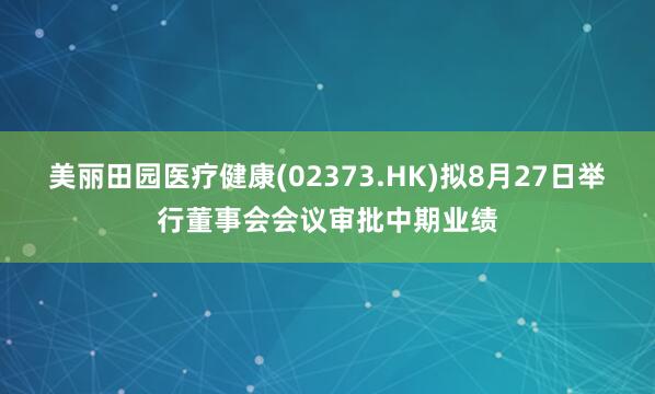 美丽田园医疗健康(02373.HK)拟8月27日举行董事会会议审批中期业绩