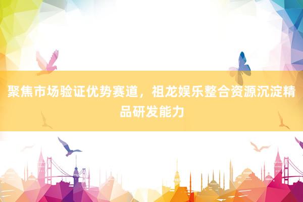 聚焦市场验证优势赛道，祖龙娱乐整合资源沉淀精品研发能力