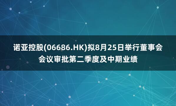 诺亚控股(06686.HK)拟8月25日举行董事会会议审批第二季度及中期业绩