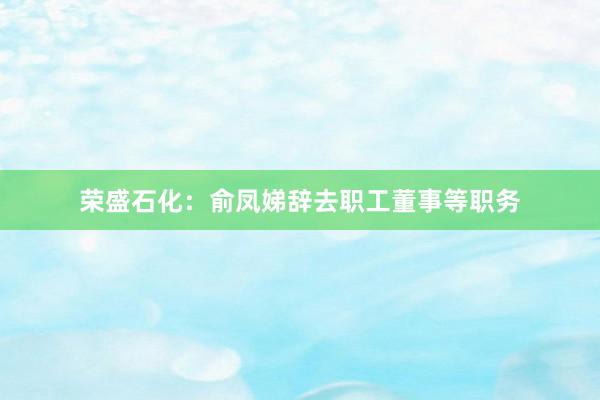 荣盛石化：俞凤娣辞去职工董事等职务