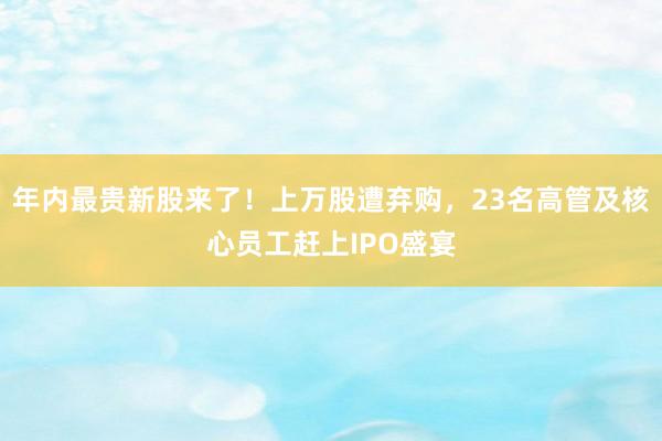 年内最贵新股来了！上万股遭弃购，23名高管及核心员工赶上IPO盛宴