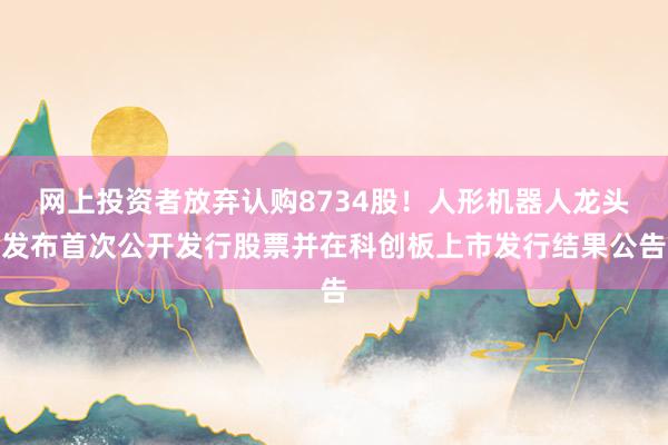 网上投资者放弃认购8734股！人形机器人龙头发布首次公开发行股票并在科创板上市发行结果公告