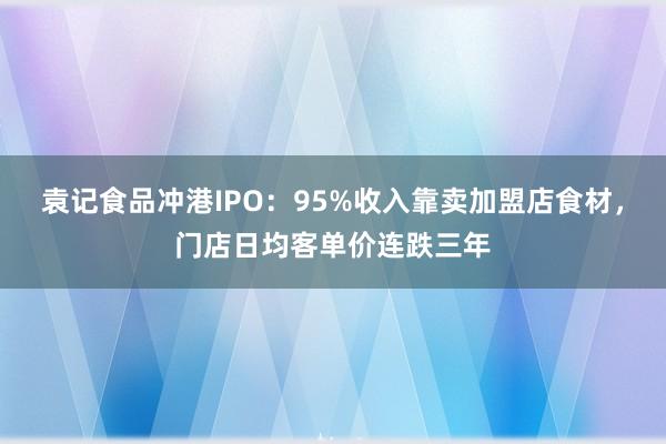 袁记食品冲港IPO：95%收入靠卖加盟店食材，门店日均客单价连跌三年