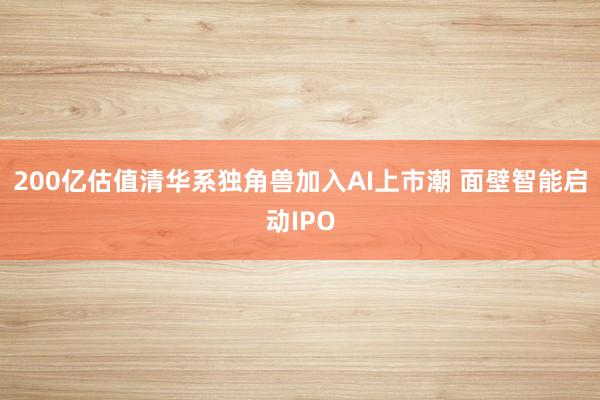 200亿估值清华系独角兽加入AI上市潮 面壁智能启动IPO