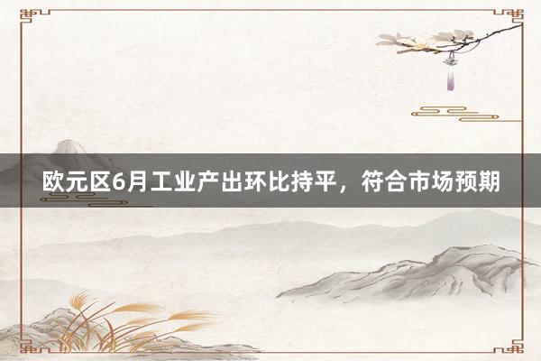 欧元区6月工业产出环比持平，符合市场预期