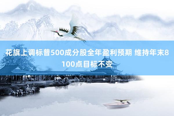 花旗上调标普500成分股全年盈利预期 维持年末8100点目标不变