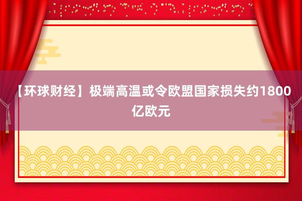 【环球财经】极端高温或令欧盟国家损失约1800亿欧元