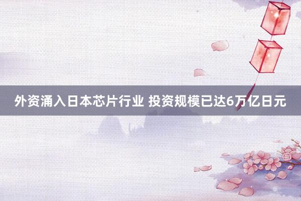 外资涌入日本芯片行业 投资规模已达6万亿日元