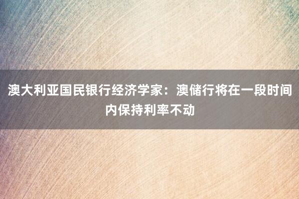澳大利亚国民银行经济学家：澳储行将在一段时间内保持利率不动