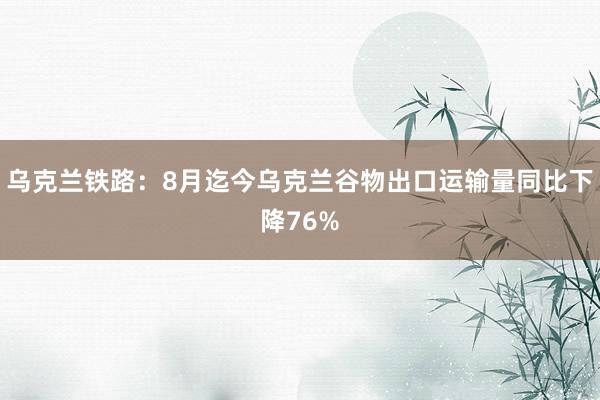 乌克兰铁路：8月迄今乌克兰谷物出口运输量同比下降76%