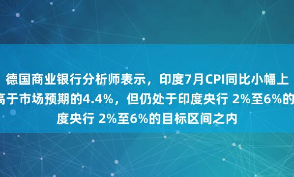 德国商业银行分析师表示，印度7月CPI同比小幅上行至4.5%，高于市场预期的4.4%，但仍处于印度央行 2%至6%的目标区间之内