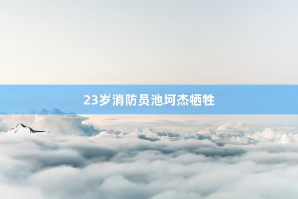 23岁消防员池坷杰牺牲
