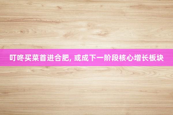 叮咚买菜首进合肥, 或成下一阶段核心增长板块