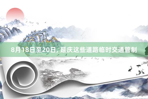 8月18日至20日, 延庆这些道路临时交通管制
