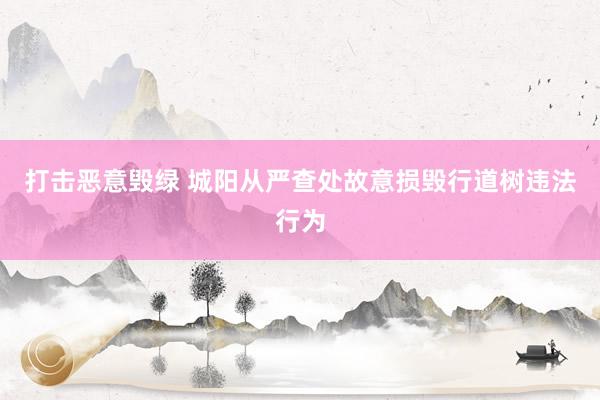 打击恶意毁绿 城阳从严查处故意损毁行道树违法行为