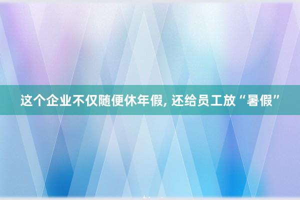 这个企业不仅随便休年假, 还给员工放“暑假”