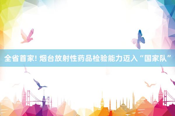 全省首家! 烟台放射性药品检验能力迈入“国家队”