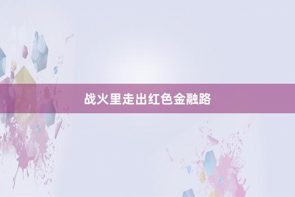 战火里走出红色金融路