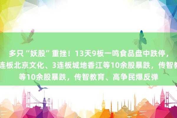 多只“妖股”重挫！13天9板一鸣食品盘中跌停，5连板秦安股份、4连板北京文化、3连板城地香江等10余股暴跌，传智教育、高争民爆反弹