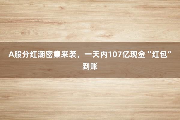 A股分红潮密集来袭，一天内107亿现金“红包”到账